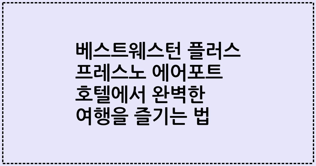 베스트웨스턴 플러스 프레스노 에어포트 호텔에서 완벽한 여행을 즐기는 법