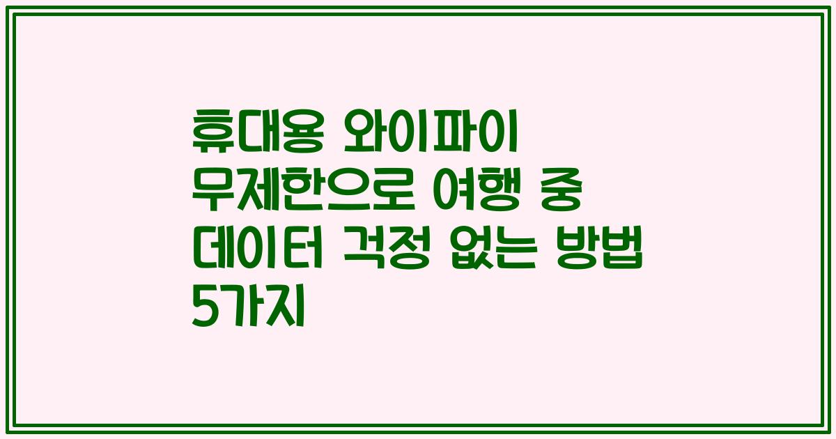 휴대용 와이파이 무제한으로 여행 중 데이터 걱정 없는 방법 5가지