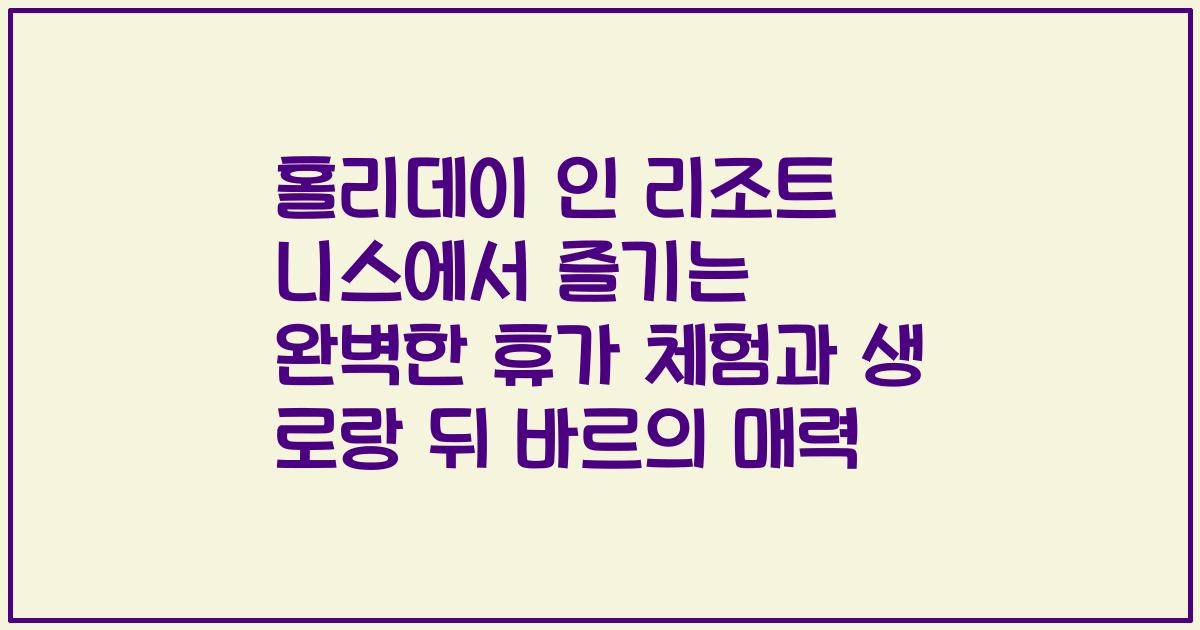 홀리데이 인 리조트 니스에서 즐기는 완벽한 휴가 체험과 생 로랑 뒤 바르의 매력