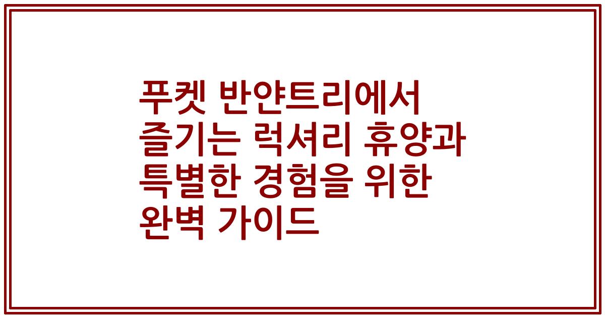 푸켓 반얀트리에서 즐기는 럭셔리 휴양과 특별한 경험을 위한 완벽 가이드