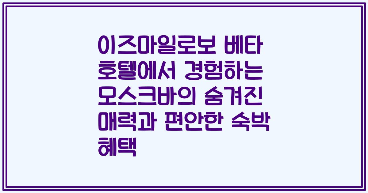 이즈마일로보 베타 호텔에서 경험하는 모스크바의 숨겨진 매력과 편안한 숙박 혜택