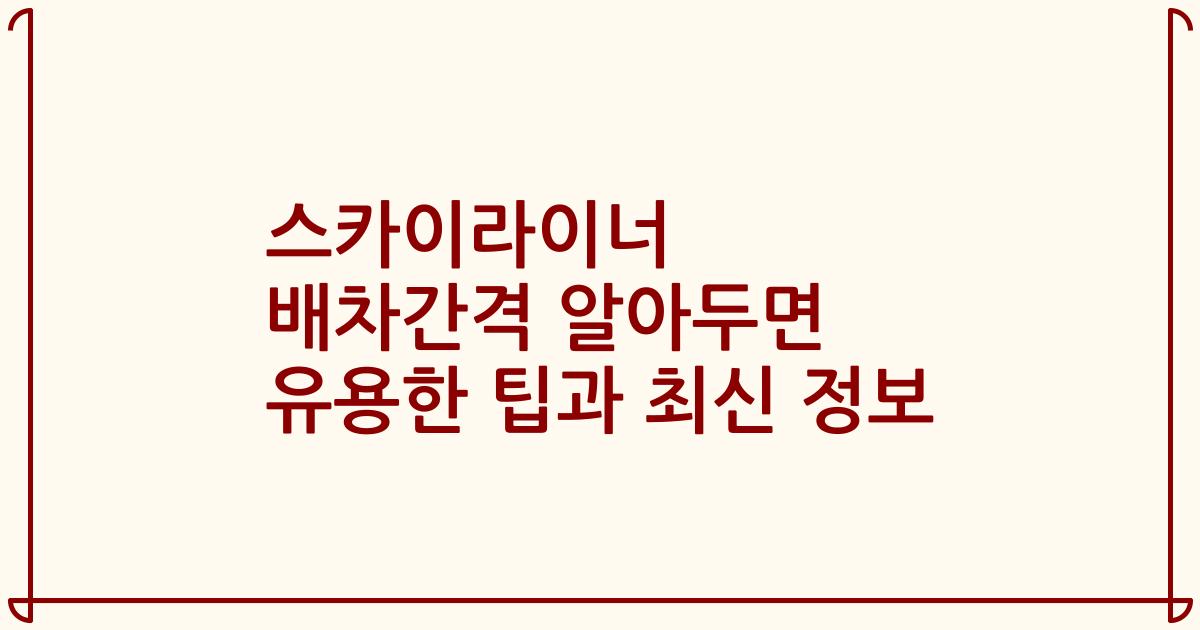 스카이라이너 배차간격 알아두면 유용한 팁과 최신 정보