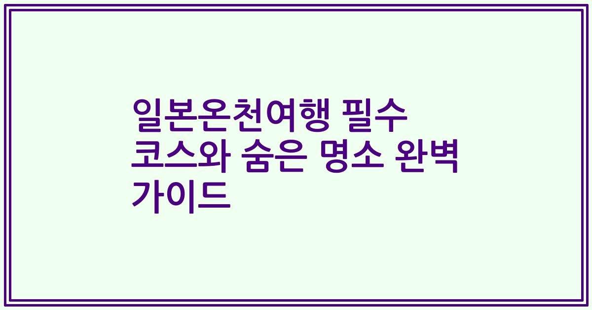 일본온천여행 필수 코스와 숨은 명소 완벽 가이드