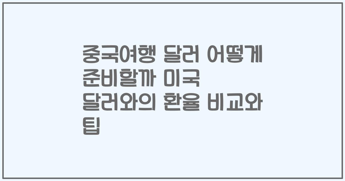 중국여행 달러 어떻게 준비할까 미국 달러와의 환율 비교와 팁