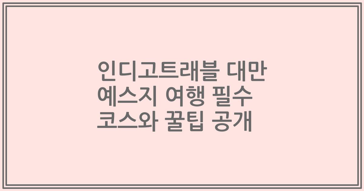 인디고트래블 대만 예스지 여행 필수 코스와 꿀팁 공개