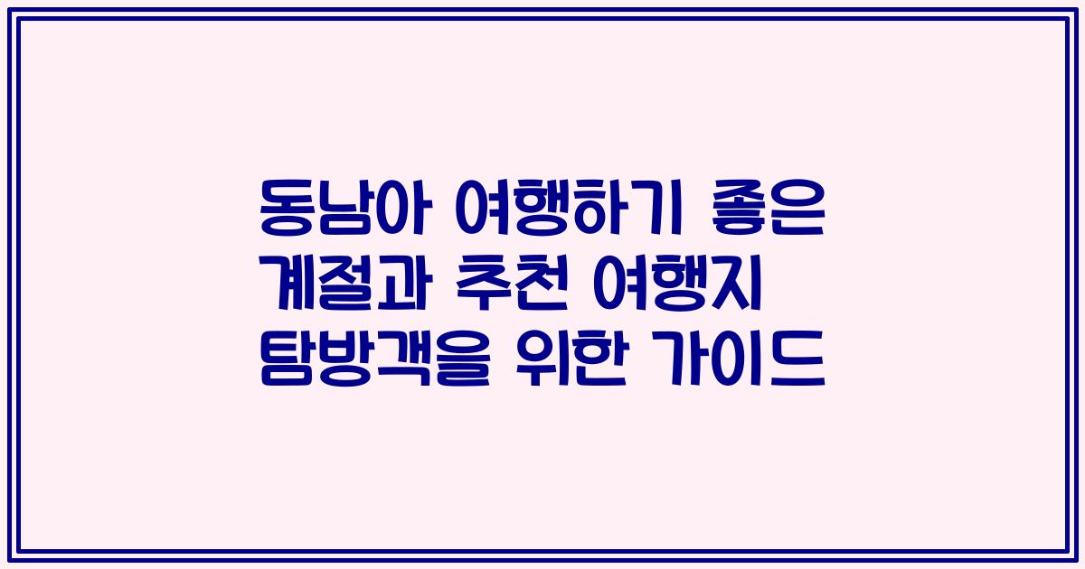 동남아 여행하기 좋은 계절과 추천 여행지 탐방객을 위한 가이드
