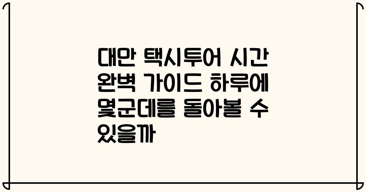 대만 택시투어 시간 완벽 가이드 하루에 몇군데를 돌아볼 수 있을까