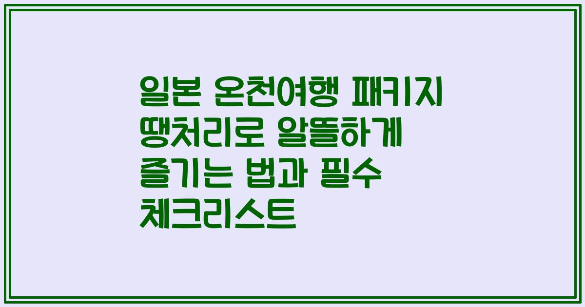 일본 온천여행 패키지 땡처리로 알뜰하게 즐기는 법과 필수 체크리스트
