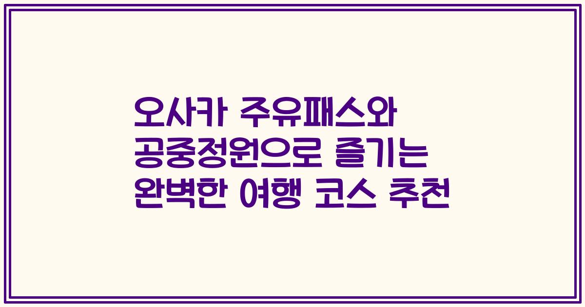 오사카 주유패스와 공중정원으로 즐기는 완벽한 여행 코스 추천