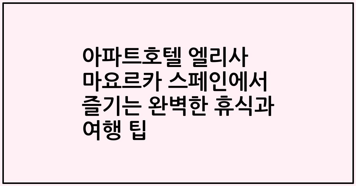 아파트호텔 엘리사 마요르카 스페인에서 즐기는 완벽한 휴식과 여행 팁