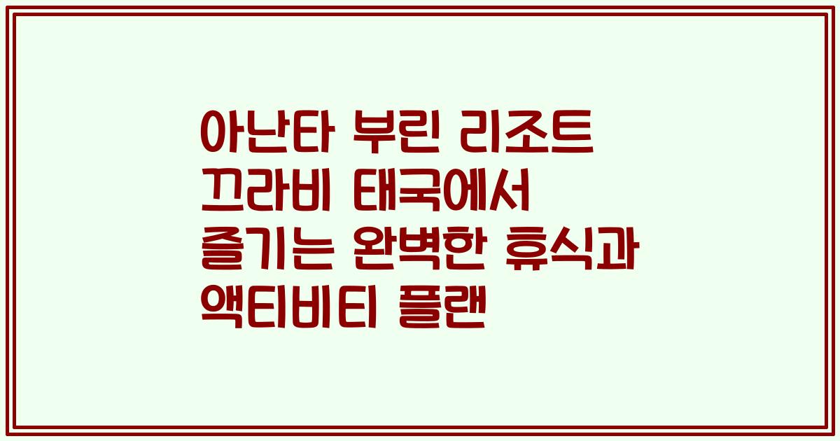 아난타 부린 리조트 끄라비 태국에서 즐기는 완벽한 휴식과 액티비티 플랜