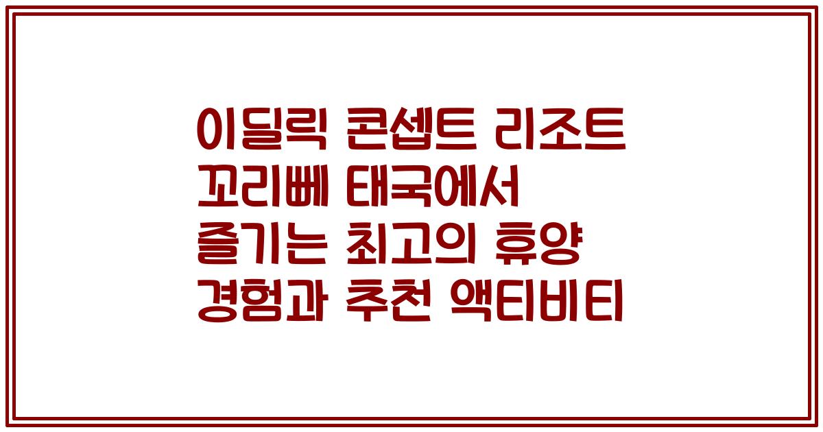 이딜릭 콘셉트 리조트 꼬리뻬 태국에서 즐기는 최고의 휴양 경험과 추천 액티비티