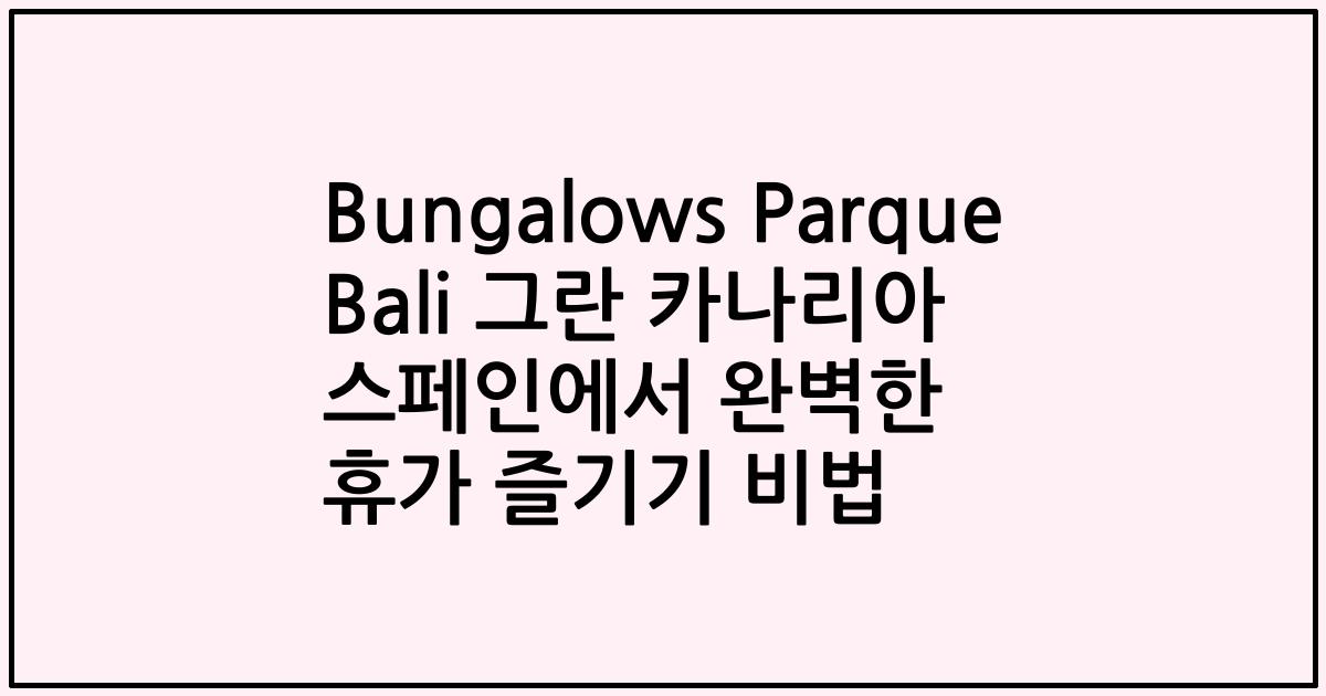 Bungalows Parque Bali 그란 카나리아 스페인에서 완벽한 휴가 즐기기 비법