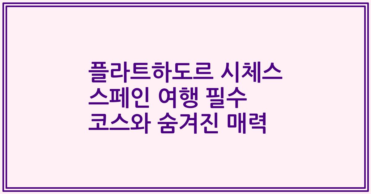 플라트하도르 시체스 스페인 여행 필수 코스와 숨겨진 매력