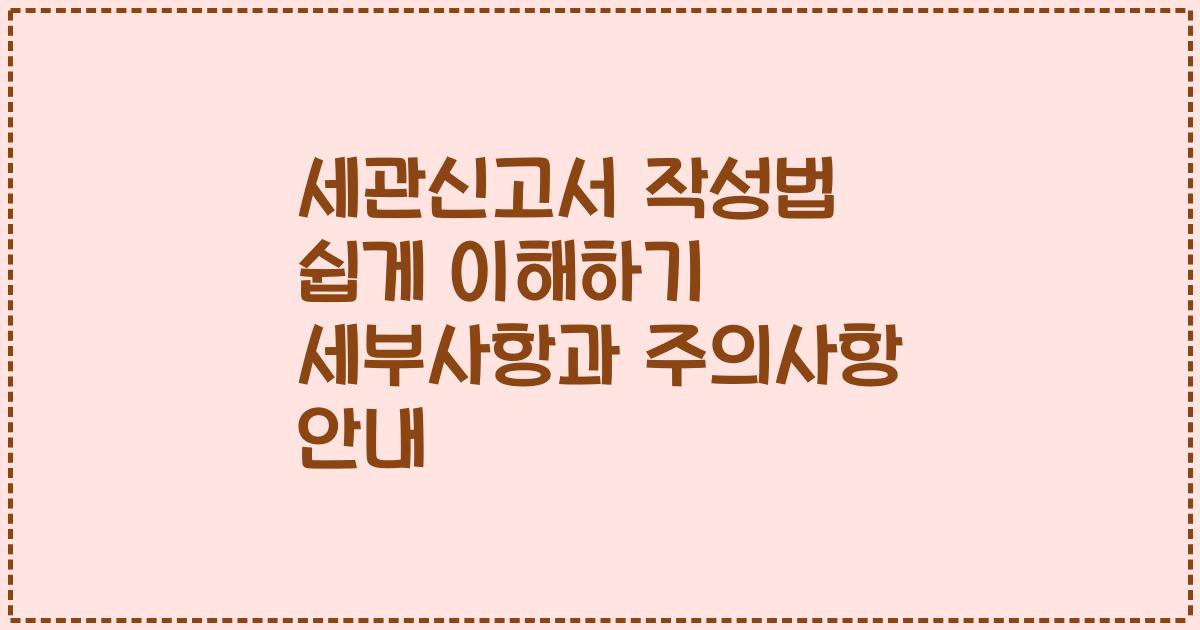 세관신고서 작성법 쉽게 이해하기 세부사항과 주의사항 안내