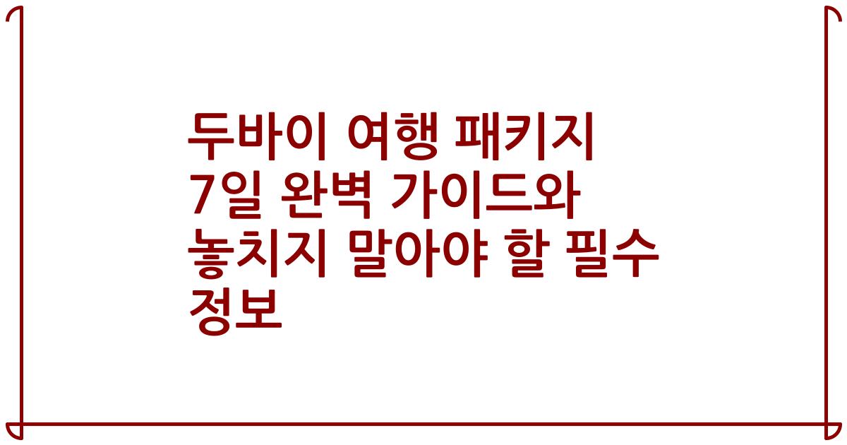 두바이 여행 패키지 7일 완벽 가이드와 놓치지 말아야 할 필수 정보