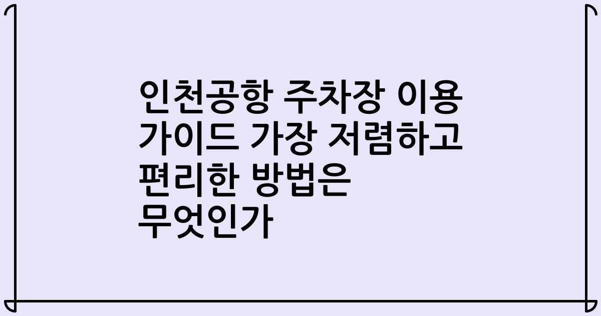 인천공항 주차장 이용 가이드 가장 저렴하고 편리한 방법은 무엇인가