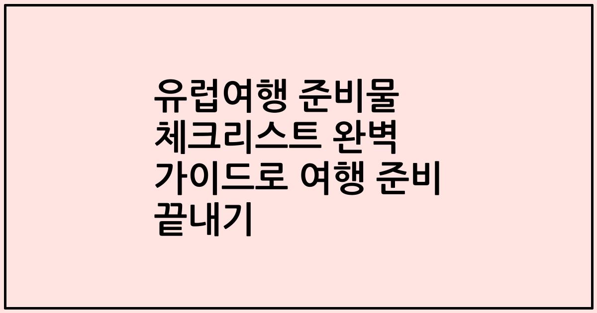 유럽여행 준비물 체크리스트 완벽 가이드로 여행 준비 끝내기