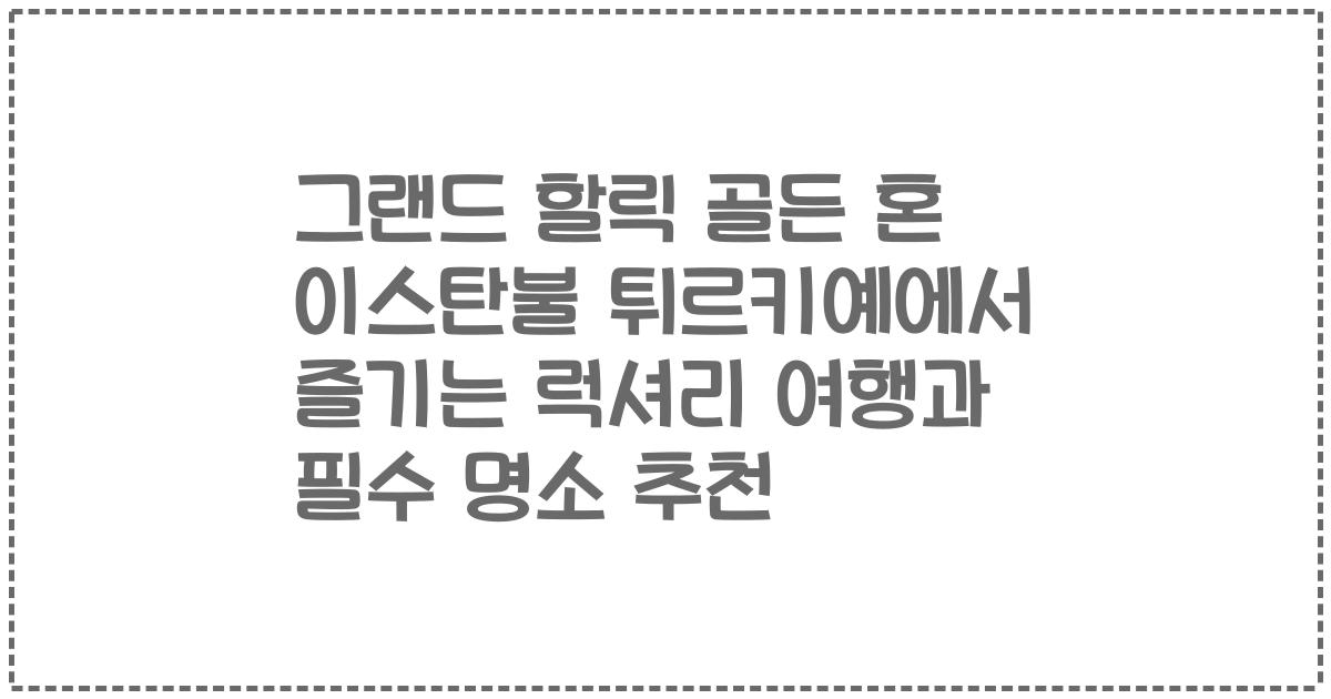 그랜드 할릭 골든 혼 이스탄불 튀르키예에서 즐기는 럭셔리 여행과 필수 명소 추천