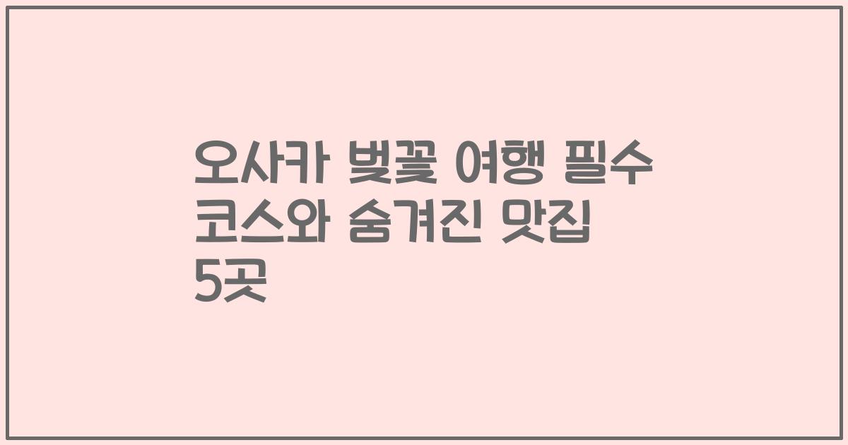 오사카 벚꽃 여행 필수 코스와 숨겨진 맛집 5곳