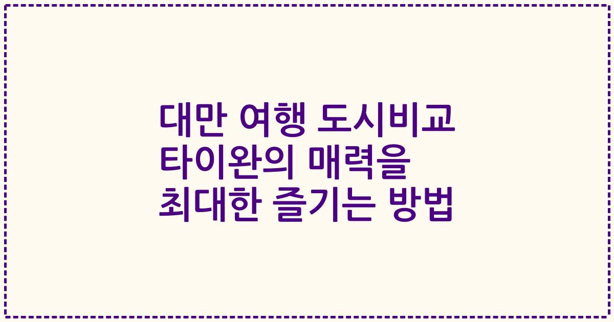 대만 여행 도시비교 타이완의 매력을 최대한 즐기는 방법