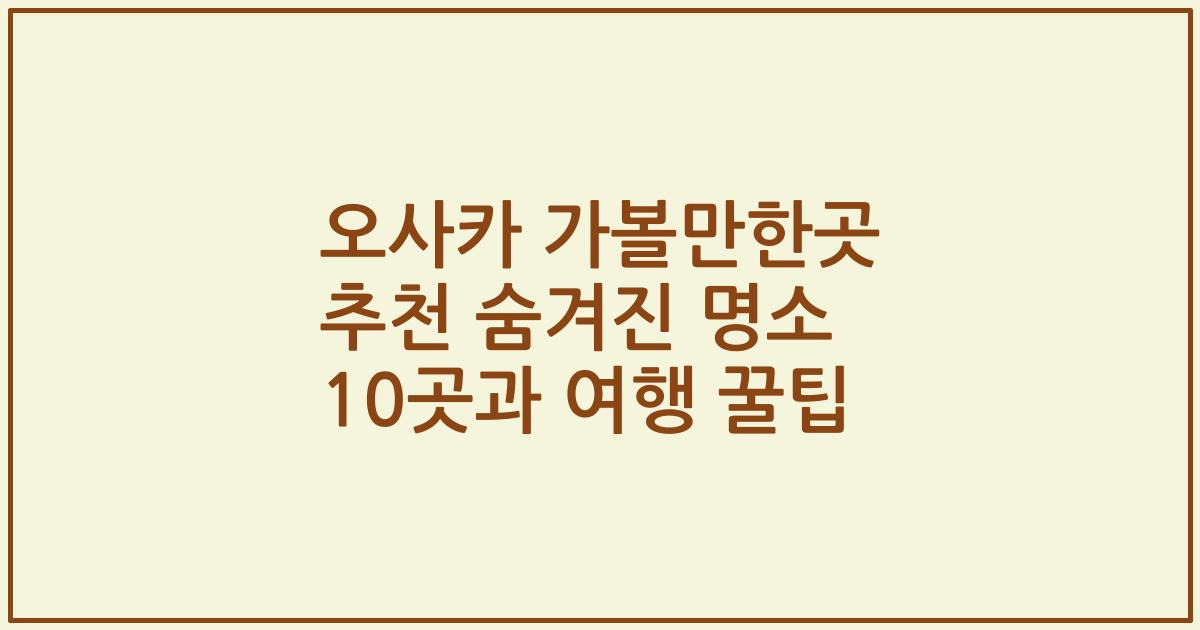 오사카 가볼만한곳 추천 숨겨진 명소 10곳과 여행 꿀팁