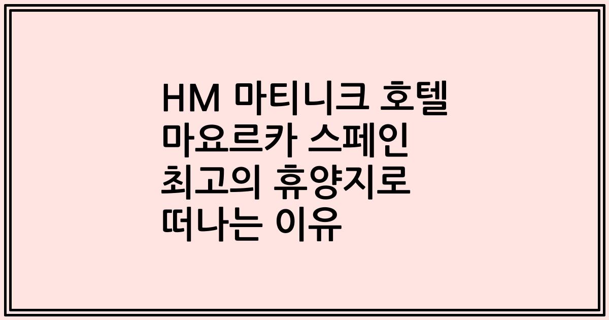 HM 마티니크 호텔 마요르카 스페인 최고의 휴양지로 떠나는 이유