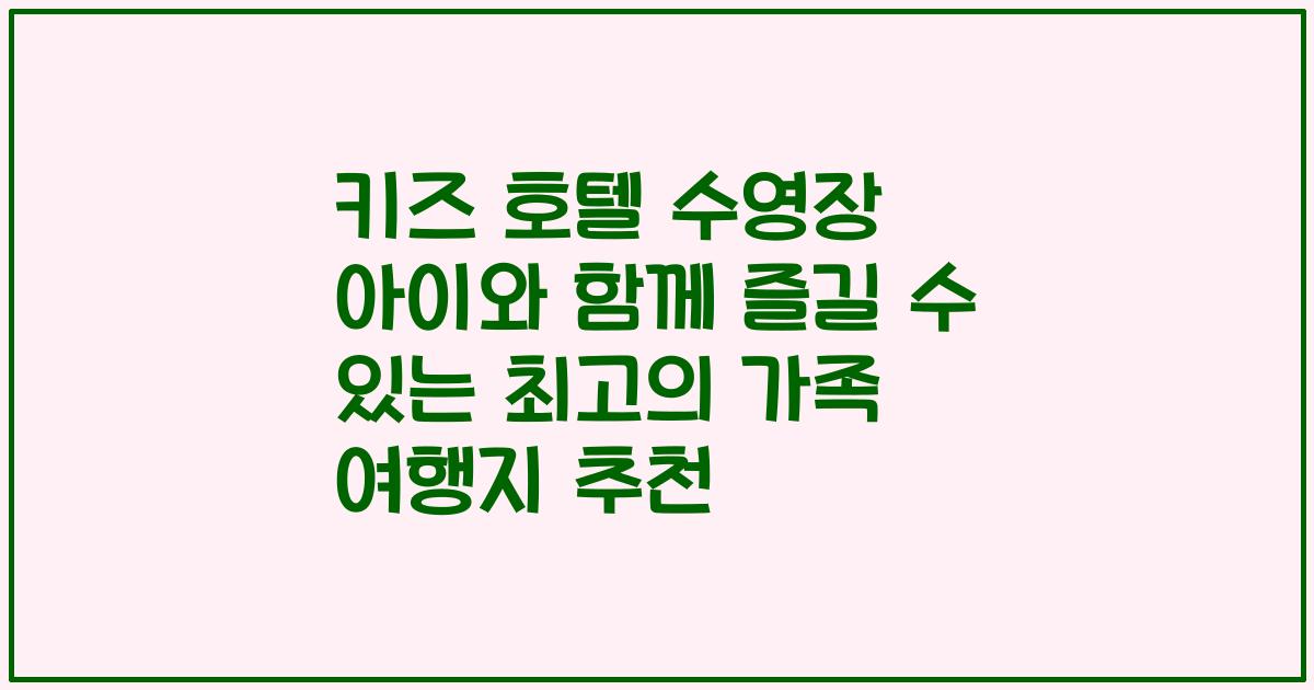 키즈 호텔 수영장 아이와 함께 즐길 수 있는 최고의 가족 여행지 추천