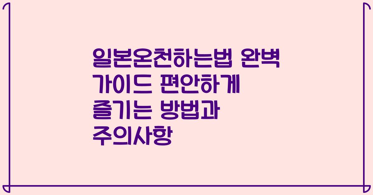 일본온천하는법 완벽 가이드 편안하게 즐기는 방법과 주의사항