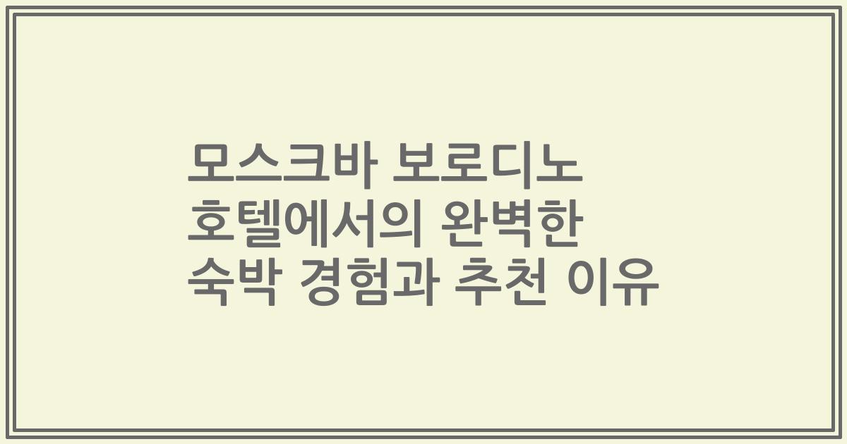 모스크바 보로디노 호텔에서의 완벽한 숙박 경험과 추천 이유