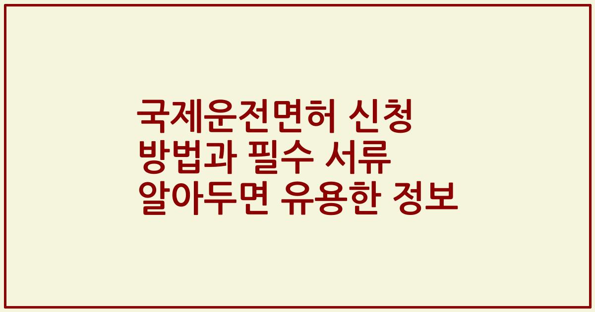 국제운전면허 신청 방법과 필수 서류 알아두면 유용한 정보