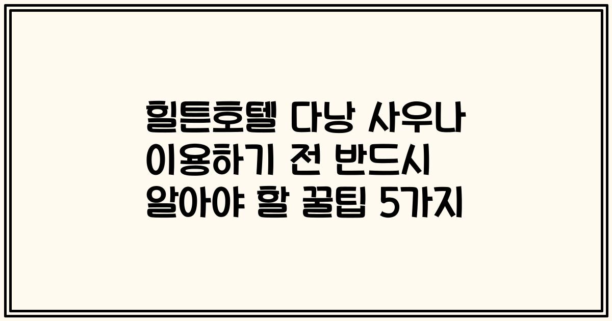 힐튼호텔 다낭 사우나 이용하기 전 반드시 알아야 할 꿀팁 5가지