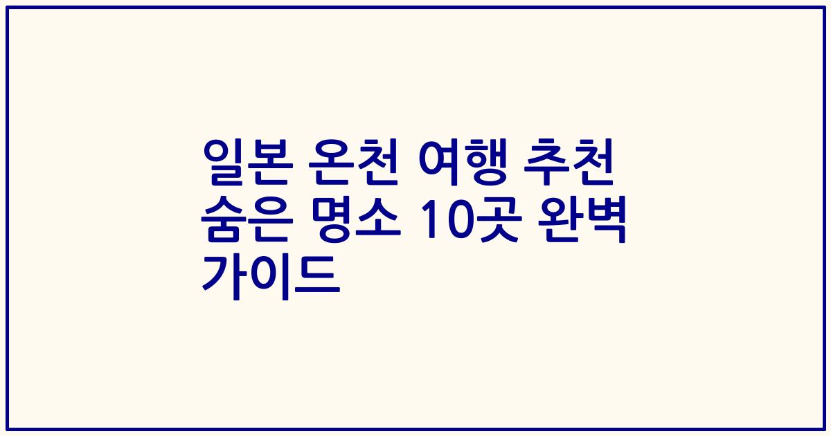 일본 온천 여행 추천 숨은 명소 10곳 완벽 가이드