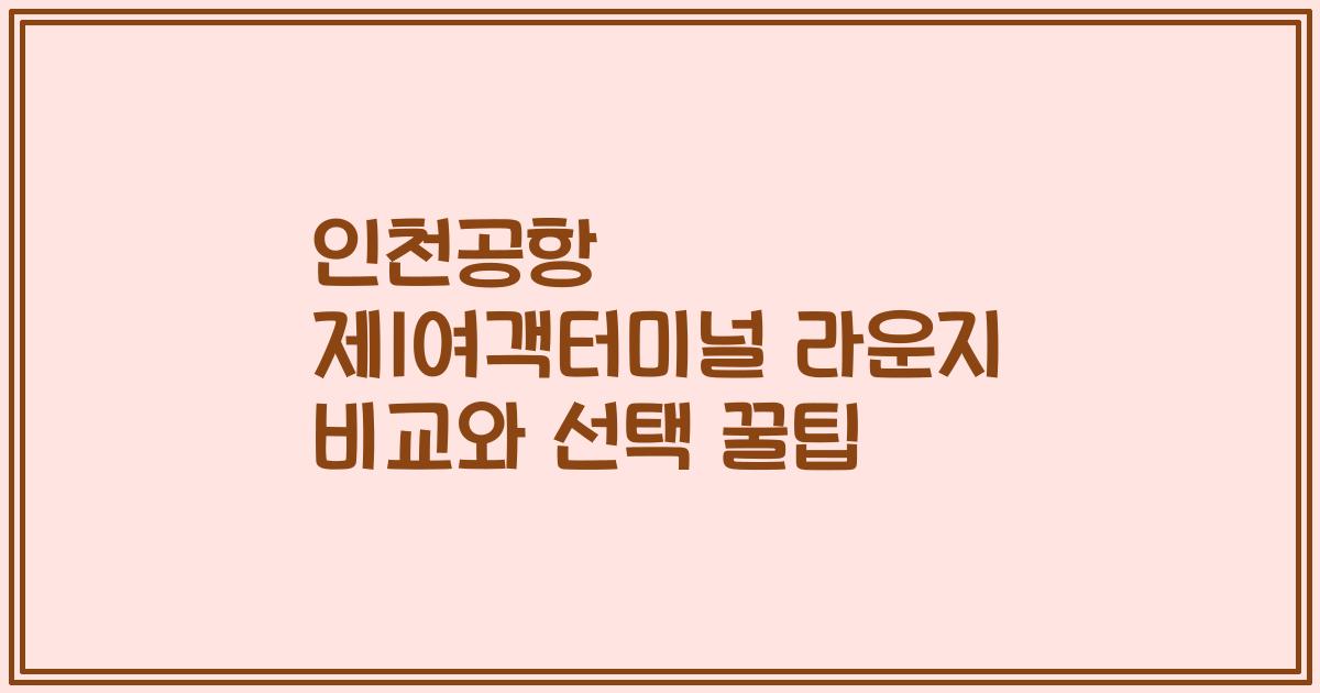 인천공항 제1여객터미널 라운지 비교와 선택 꿀팁
