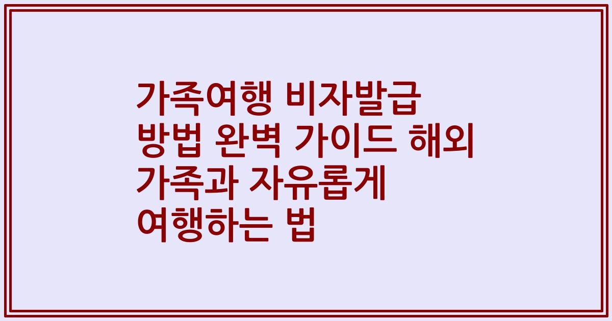 가족여행 비자발급 방법 완벽 가이드 해외 가족과 자유롭게 여행하는 법