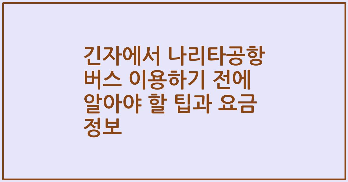 긴자에서 나리타공항 버스 이용하기 전에 알아야 할 팁과 요금 정보
