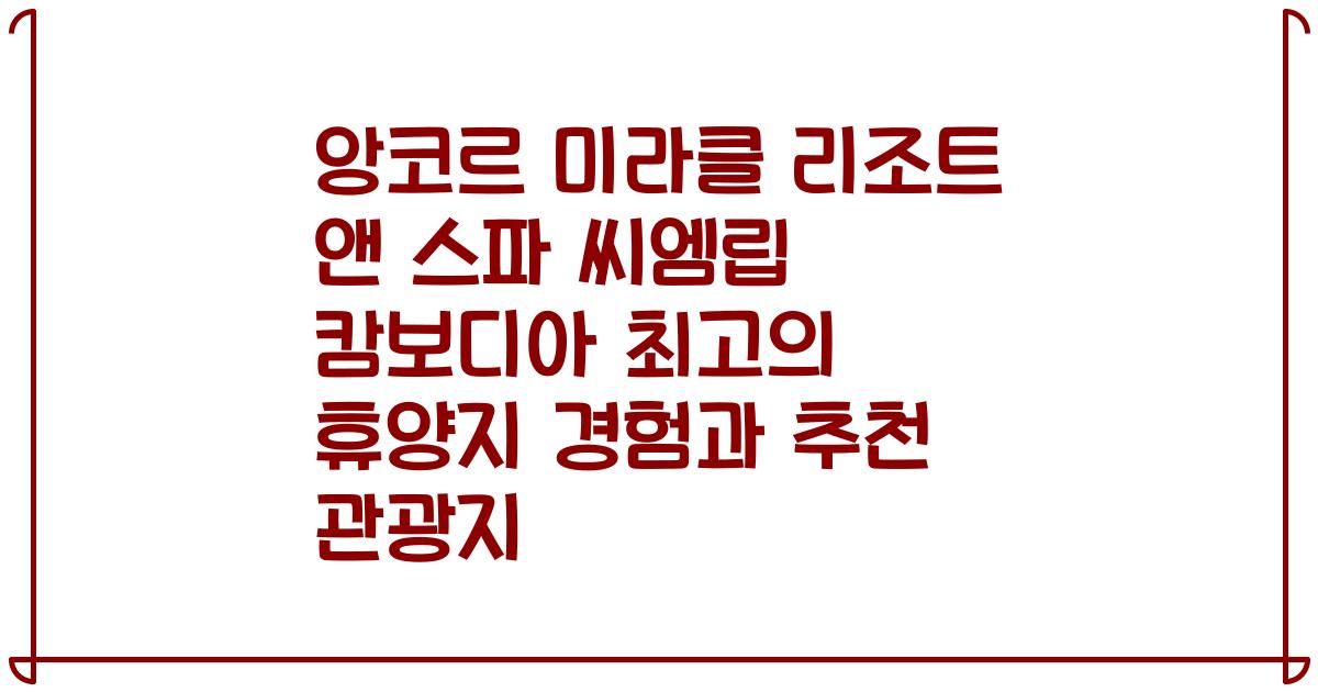 앙코르 미라클 리조트 앤 스파 씨엠립 캄보디아 최고의 휴양지 경험과 추천 관광지