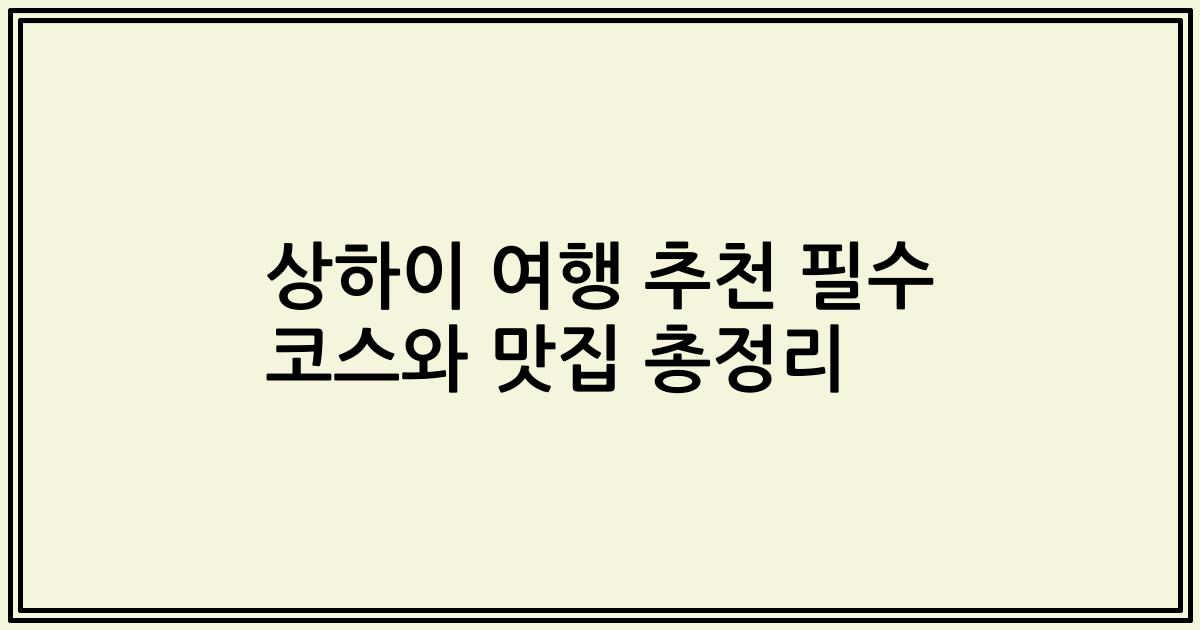상하이 여행 추천 필수 코스와 맛집 총정리