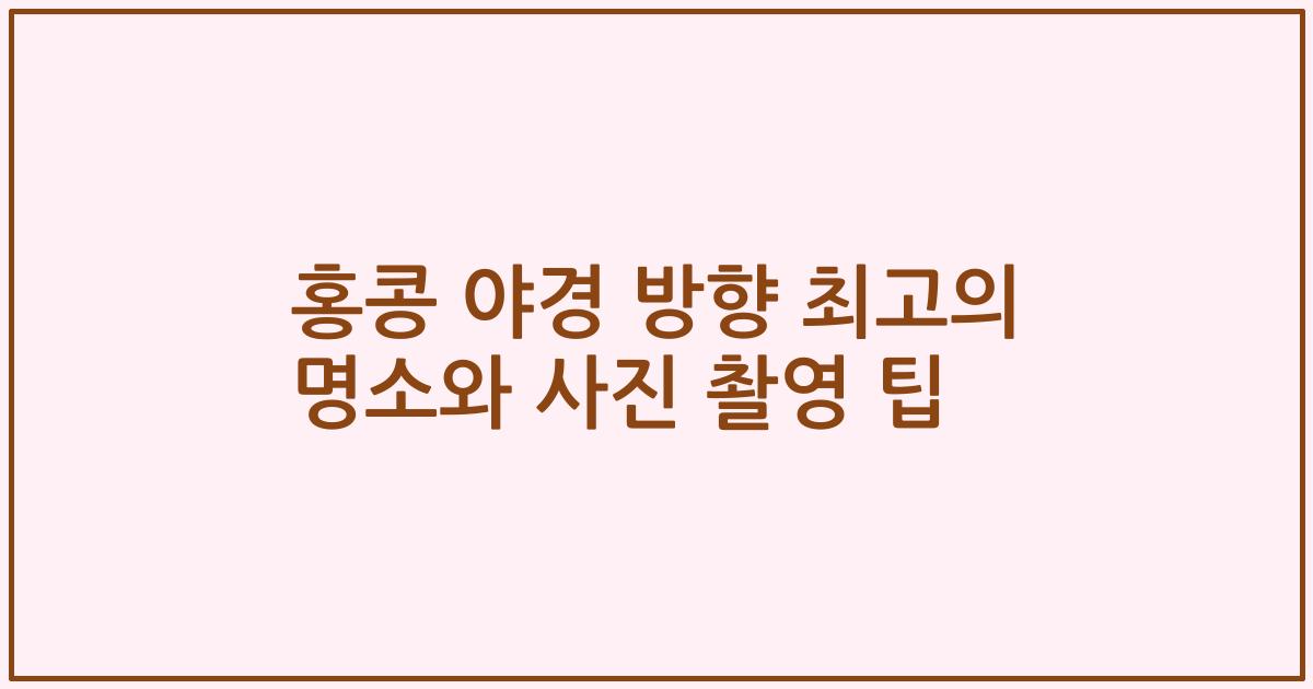홍콩 야경 방향 최고의 명소와 사진 촬영 팁
