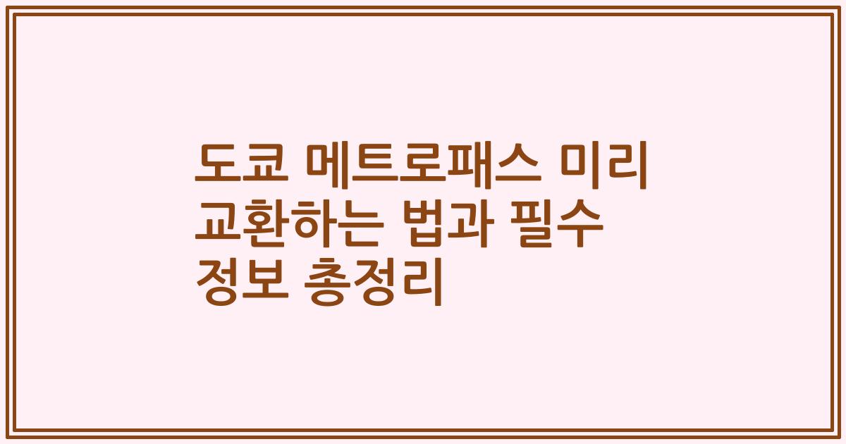도쿄 메트로패스 미리 교환하는 법과 필수 정보 총정리