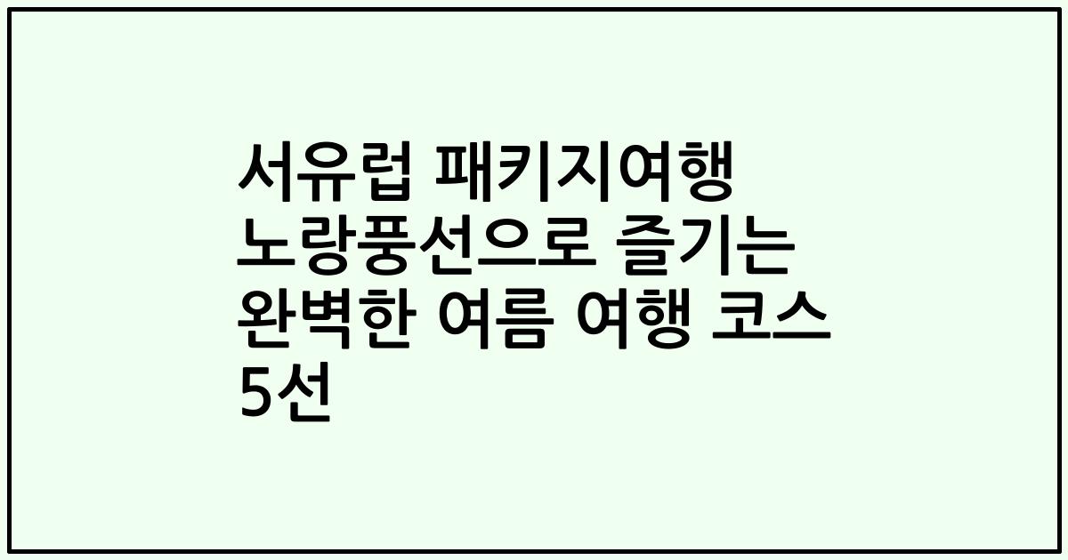 서유럽 패키지여행 노랑풍선으로 즐기는 완벽한 여름 여행 코스 5선