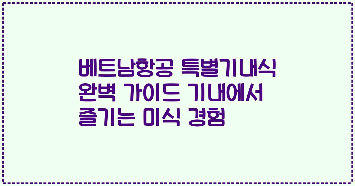 베트남항공 특별기내식 완벽 가이드 기내에서 즐기는 미식 경험