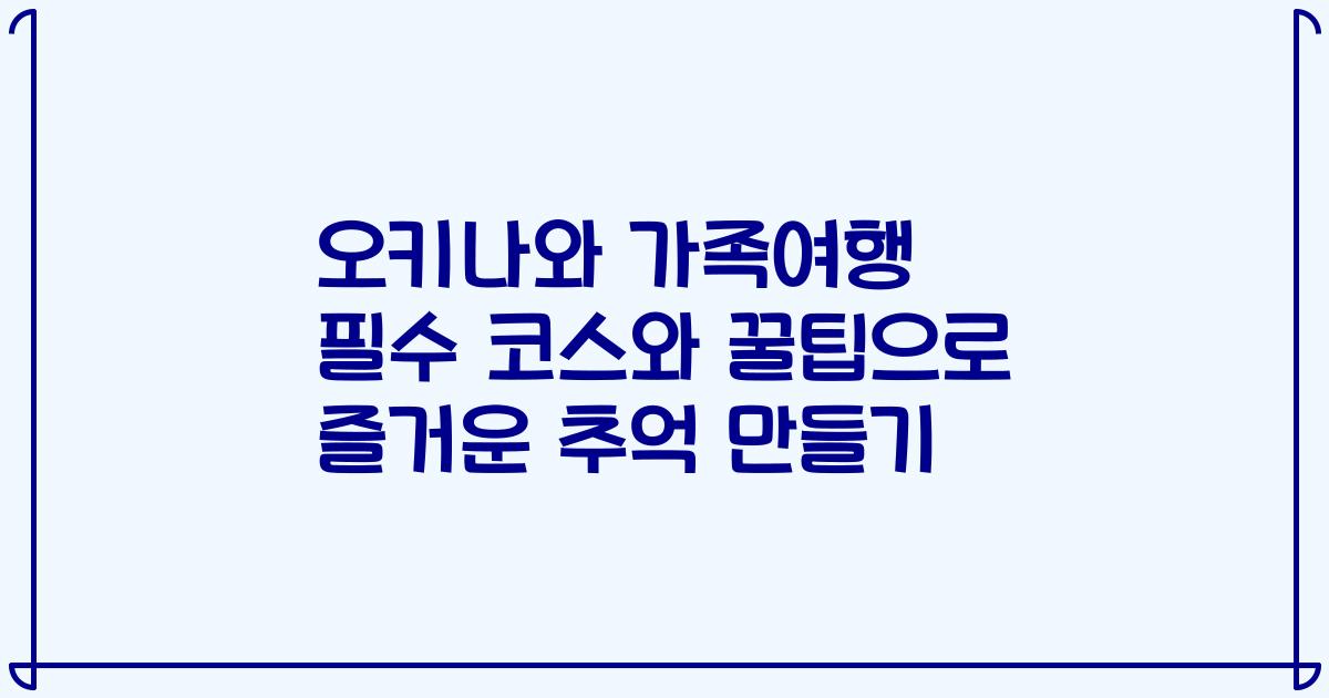 오키나와 가족여행 필수 코스와 꿀팁으로 즐거운 추억 만들기