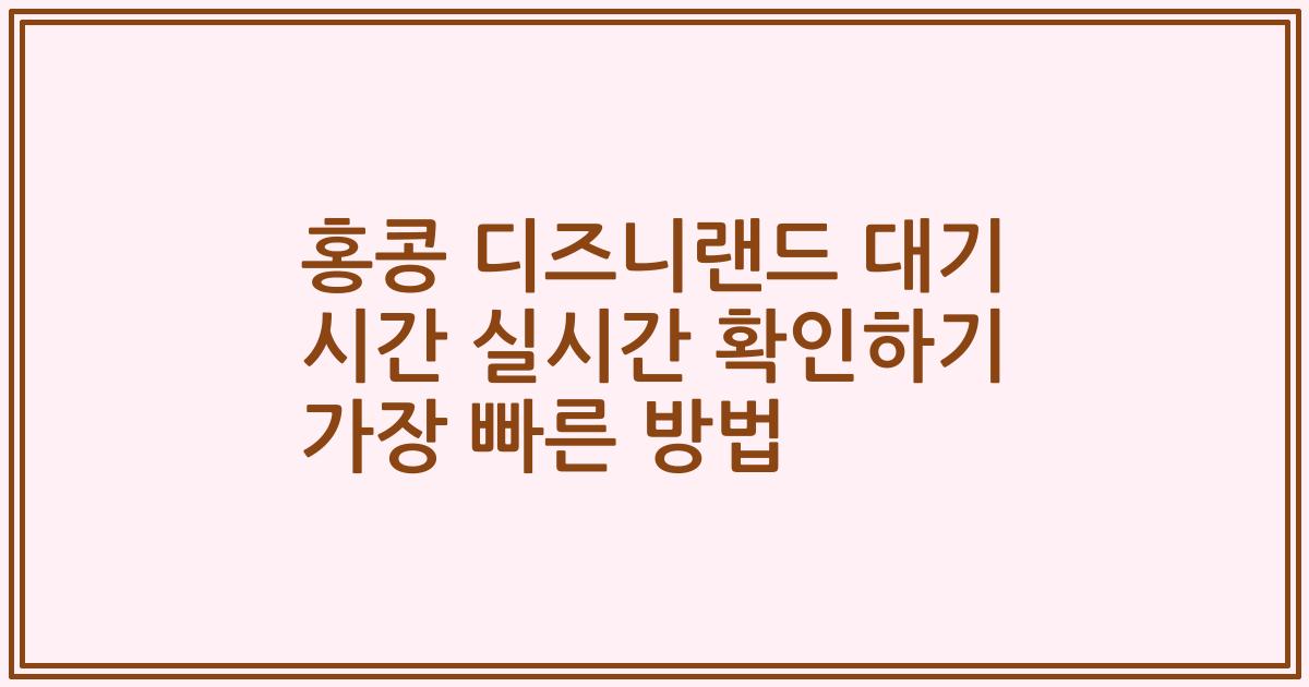 홍콩 디즈니랜드 대기 시간 실시간 확인하기 가장 빠른 방법
