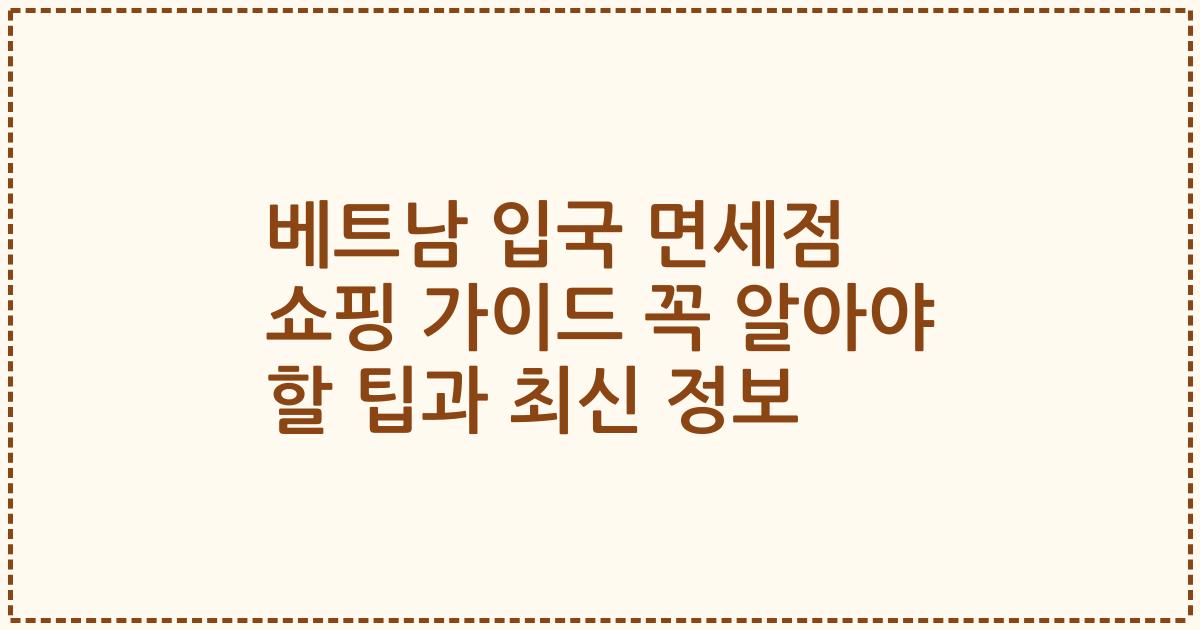 베트남 입국 면세점 쇼핑 가이드 꼭 알아야 할 팁과 최신 정보
