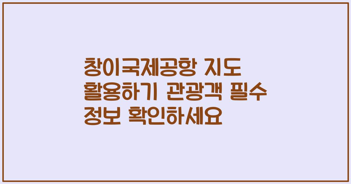 창이국제공항 지도 활용하기 관광객 필수 정보 확인하세요