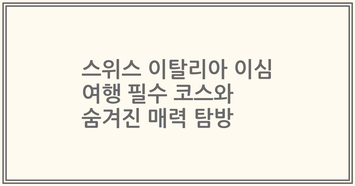 스위스 이탈리아 이심 여행 필수 코스와 숨겨진 매력 탐방