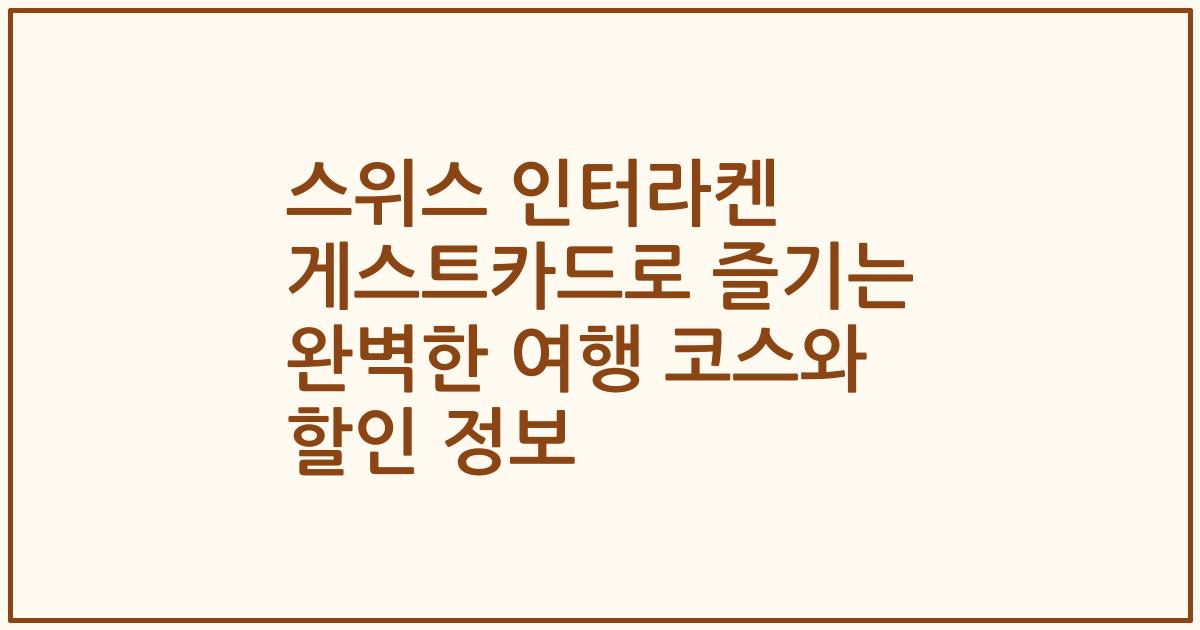 스위스 인터라켄 게스트카드로 즐기는 완벽한 여행 코스와 할인 정보