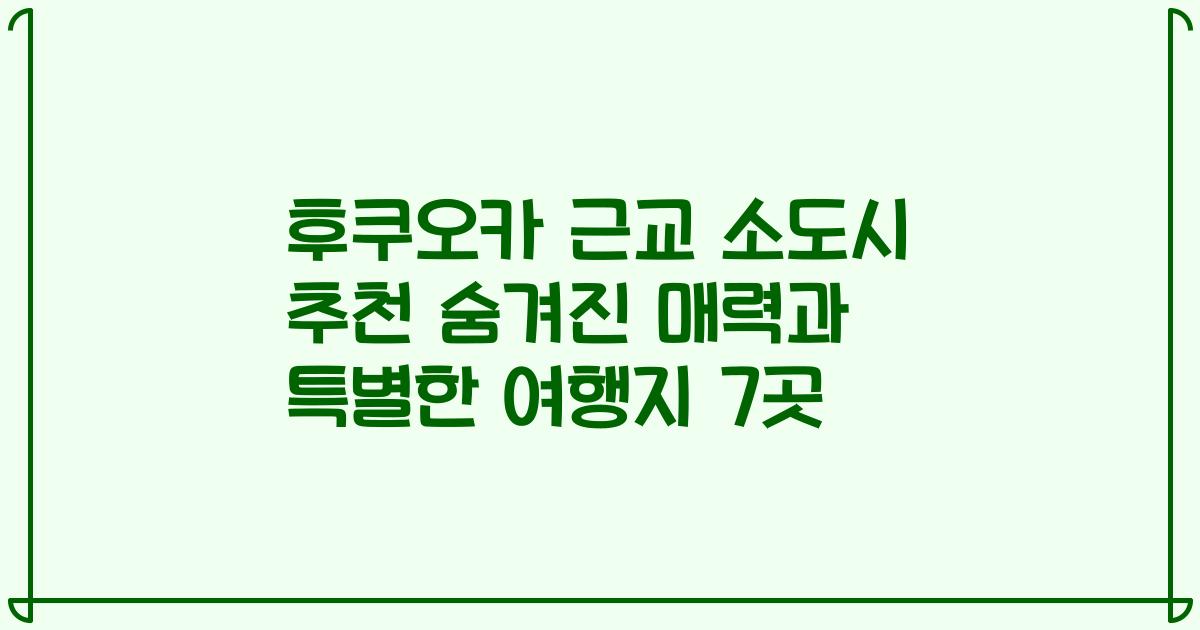 후쿠오카 근교 소도시 추천 숨겨진 매력과 특별한 여행지 7곳