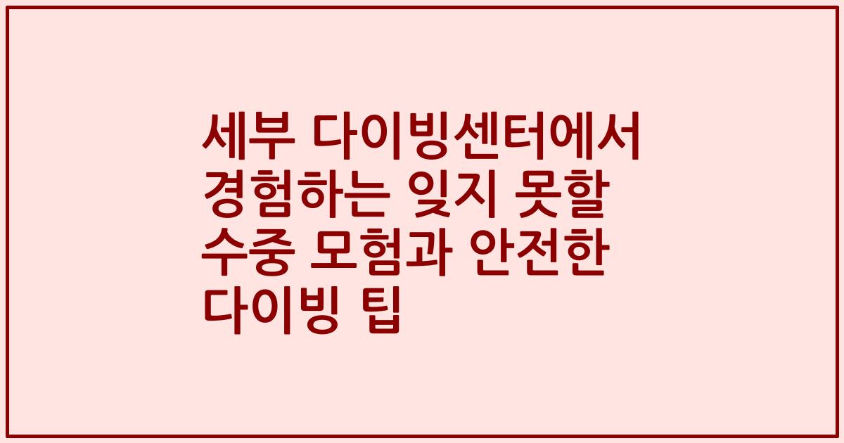 세부 다이빙센터에서 경험하는 잊지 못할 수중 모험과 안전한 다이빙 팁